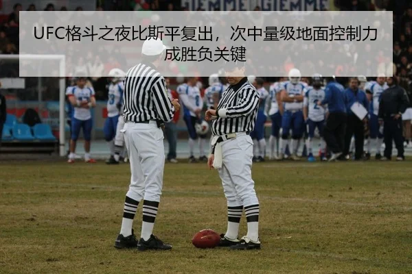 UFC格斗之夜比斯平复出，次中量级地面控制力成胜负关键